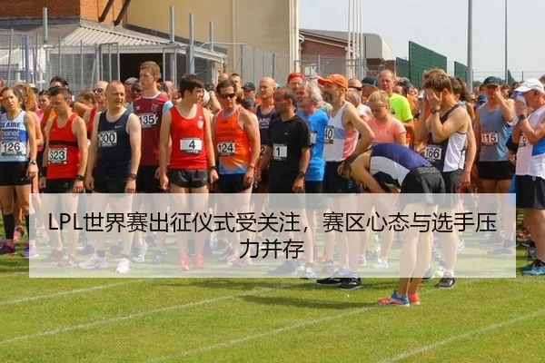 LPL世界赛出征仪式受关注，赛区心态与选手压力并存