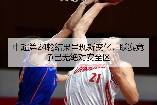 中超第24轮结果呈现新变化，联赛竞争已无绝对安全区