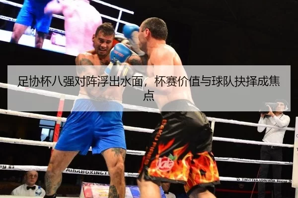 足协杯八强对阵浮出水面，杯赛价值与球队抉择成焦点